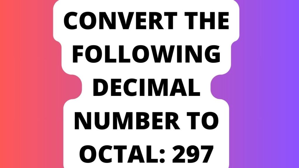 Convert the Following Decimal Number to Octal: 297