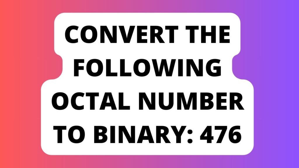 Convert the Following Octal Number to Binary: 476